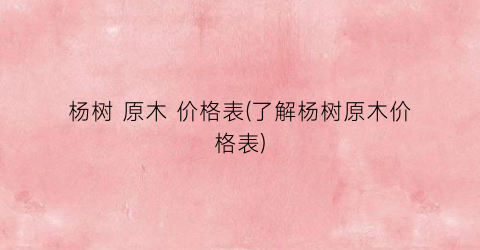 杨树 原木 价格表(了解杨树原木价格表)
